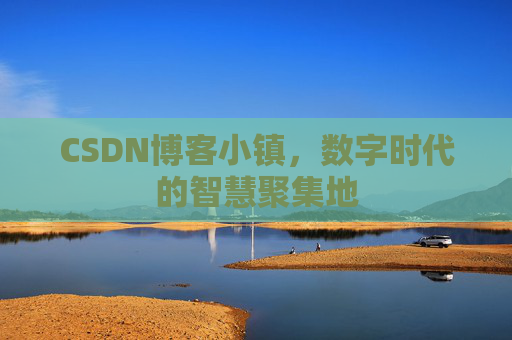 CSDN博客小镇，数字时代的智慧聚集地